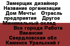 Замерщик-дизайнер › Название организации ­ Дом Мечты › Отрасль предприятия ­ Другое › Минимальный оклад ­ 30 000 - Все города Работа » Вакансии   . Свердловская обл.,Каменск-Уральский г.